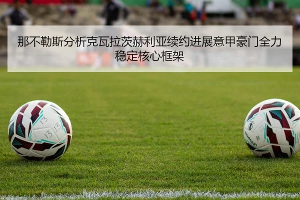 那不勒斯分析克瓦拉茨赫利亚续约进展意甲豪门全力稳定核心框架