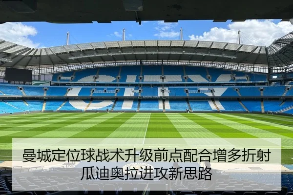 曼城定位球战术升级前点配合增多折射瓜迪奥拉进攻新思路