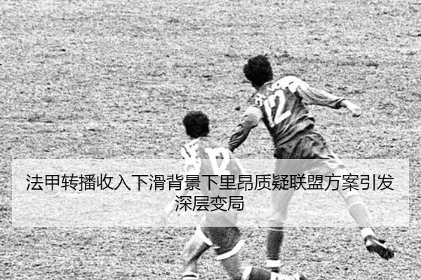 法甲转播收入下滑背景下里昂质疑联盟方案引发深层变局