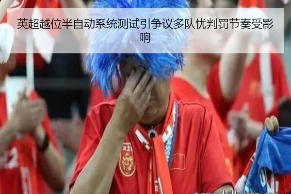 英超越位半自动系统测试引争议多队忧判罚节奏受影响