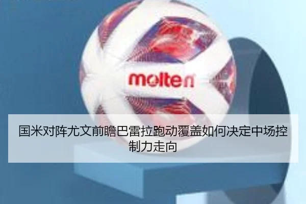 国米对阵尤文前瞻巴雷拉跑动覆盖如何决定中场控制力走向