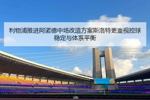 利物浦推进阿诺德中场改造方案斯洛特更重视控球稳定与体系平衡