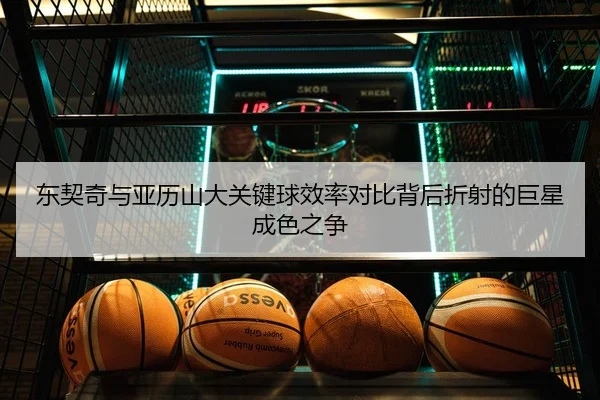 东契奇与亚历山大关键球效率对比背后折射的巨星成色之争