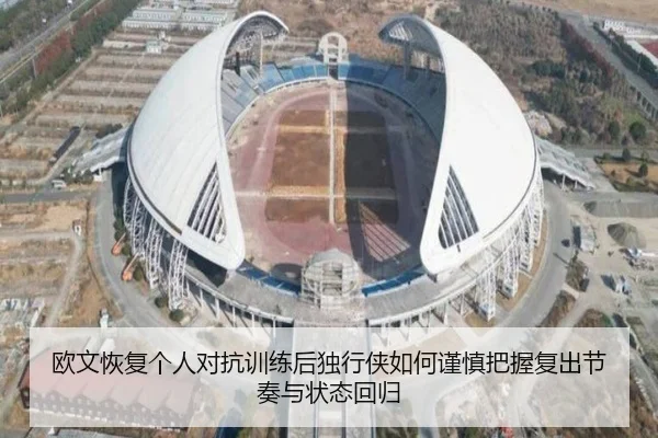 欧文恢复个人对抗训练后独行侠如何谨慎把握复出节奏与状态回归