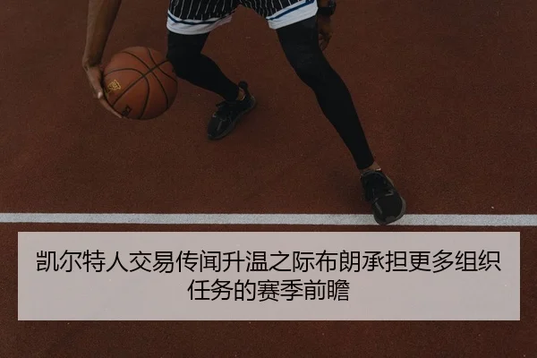 凯尔特人交易传闻升温之际布朗承担更多组织任务的赛季前瞻